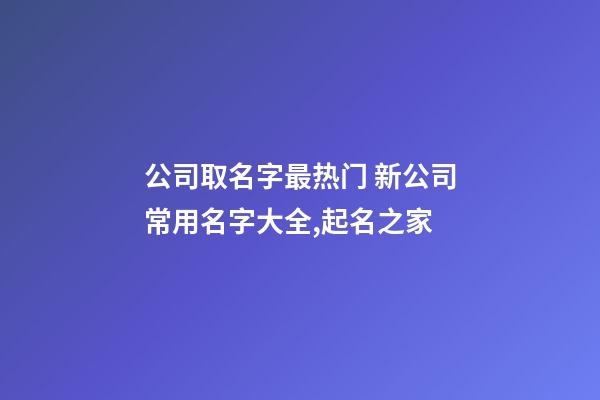 公司取名字最热门 新公司常用名字大全,起名之家-第1张-公司起名-玄机派